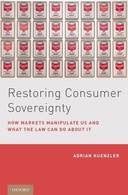 Restoring Consumer Sovereignty: How Markets Manipulate Us and What the Law Can Do about It by Kuenzler, Adrian