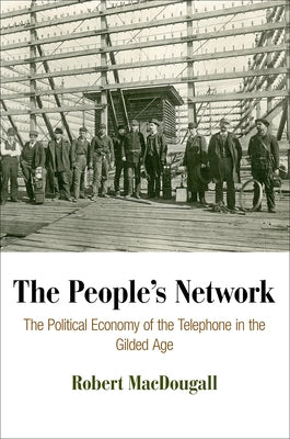 The People's Network: The Political Economy of the Telephone in the Gilded Age by Macdougall, Robert