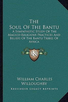 The Soul of the Bantu: A Sympathetic Study of the Magico-Religious Practices and Beliefs of the Bantu Tribes of Africa by Willoughby, William Charles