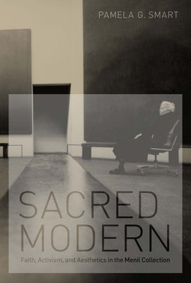 Sacred Modern: Faith, Activism, and Aesthetics in the Menil Collection by Smart, Pamela G.