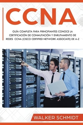 CCNA: Guía Completa para Principiantes Conoce la Certificación de Conmutación y Enrutamiento de Redes CCNA (Cisco Certified by Schmidt, Walker