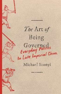 The Art of Being Governed: Everyday Politics in Late Imperial China by Szonyi, Michael