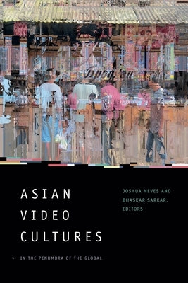 Asian Video Cultures: In the Penumbra of the Global by Neves, Joshua