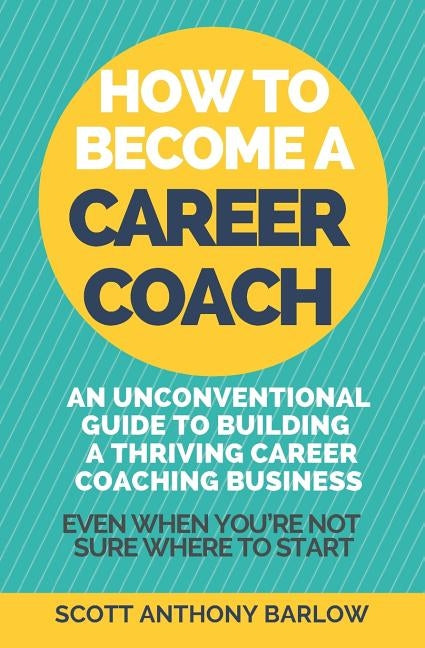 How To Become A Career Coach: An Unconventional Guide to Building a Thriving Career Coaching Business and Living Your Strengths (Even When You're No by Barlow, Scott Anthony