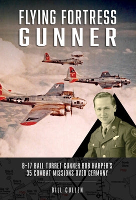 Flying Fortress Gunner: B-17 Ball Turret Gunner Bob Harper's 35 Combat Missions Over Germany by Cullen, Bill