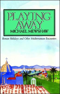 Playing Away: Roman Holidays and Other Mediterranean Encounters by Mewshaw, Michael