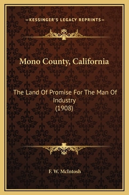 Mono County, California: The Land of Promise for the Man of Industry (1908) by McIntosh, F. W.