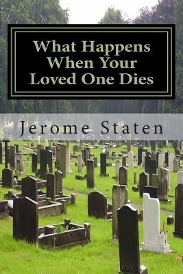 What Happens When Your Loved One Dies: A Study of the Spiritual Realm by Staten, Jerome