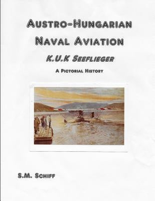 Austro-Hungarian Naval Aviation K.u.K Seeflieger A Pictorial History by Schiff, S. M.