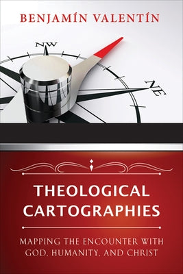 Theological Cartographies: Mapping the Encounter with God, Humanity, and Christ by Valentin, Benjamin