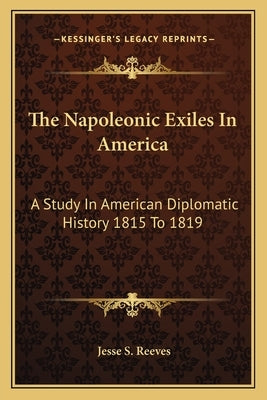 The Napoleonic Exiles In America: A Study In American Diplomatic History 1815 To 1819 by Reeves, Jesse S.
