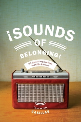 Sounds of Belonging: U.S. Spanish-Language Radio and Public Advocacy by Casillas, Dolores Ines