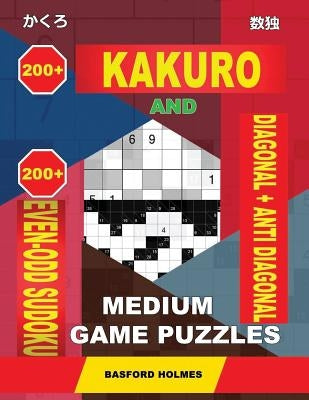 200 Kakuro and 200 Even-Odd Sudoku Diagonal + Anti Diagonal Medium Game Puzzles.: Kakuro 12x12 + 13x13 + 14x14 + 15x15 and 200 Logic Sudoku Medium Lev by Holmes, Basford