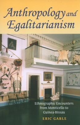 Anthropology and Egalitarianism: Ethnographic Encounters from Monticello to Guinea-Bissau by Gable, Eric