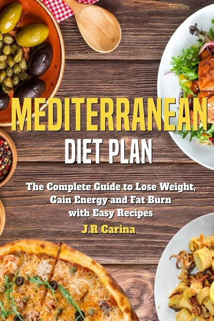 Mediterranean Diet Plan: The Complete Guide to Lose Weight, Gain Energy and Fat Burn with Easy Recipes by Carina, J. R.