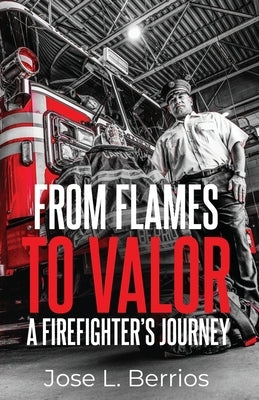 From Flames to Valor; A Firefighter's Journey by Berrios, Jose L.