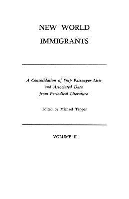 New World Immigrants. a Consolidation of Ship Passenger Lists and Associated Data from Periodical Literature. in Two Volumes. Volume II by Tepper, Michael