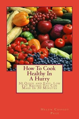 How to Cook Healthy in a Hurry: 50 Quick and Easy, Low Fat Recipes You Can Make in 30 Minutes by Page, Helen Cassidy