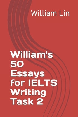 William's 50 Essays for IELTS Writing Task 2 by Lin, William