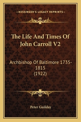 The Life And Times Of John Carroll V2: Archbishop Of Baltimore 1735-1815 (1922) by Guilday, Peter