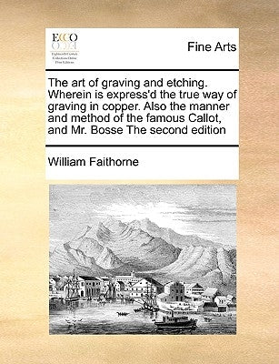 The Art of Graving and Etching. Wherein Is Express'd the True Way of Graving in Copper. Also the Manner and Method of the Famous Callot, and Mr. Bosse by Faithorne, William