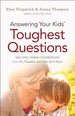 Answering Your Kids' Toughest Questions: Helping Them Understand Loss, Sin, Tragedies, and Other Hard Topics by Fitzpatrick, Elyse