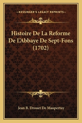 Histoire De La Reforme De L'Abbaye De Sept-Fons (1702) by Maupertuy, Jean B. Drouet De