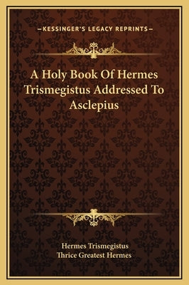 A Holy Book of Hermes Trismegistus Addressed to Asclepius by Trismegistus, Hermes