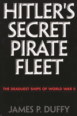 Hitler's Secret Pirate Fleet: The Deadliest Ships of World War II by Duffy, James P.