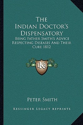 The Indian Doctor's Dispensatory: Being Father Smith's Advice Respecting Diseases and Their Cure 1812 by Smith, Peter
