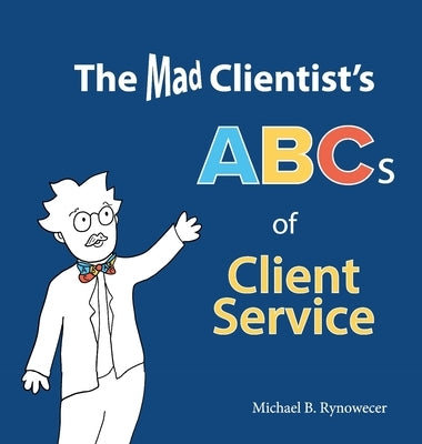 The Mad Clientist's ABCs of Client Service by Rynowecer, Michael B.