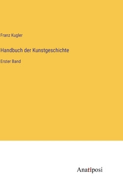 Handbuch der Kunstgeschichte: Erster Band by Kugler, Franz