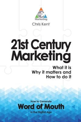 21st Century Marketing: What it is, Why it matters and How to do it: How to Generate Word of Mouth in the Digital Age by Kent, Chris