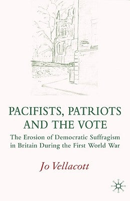 Pacifists, Patriots and the Vote: The Erosion of Democratic Suffragism in Britain During the First World War by Vellacott, J.