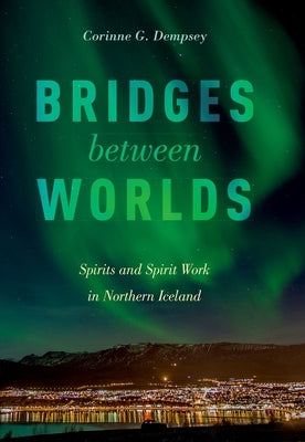 Bridges Between Worlds: Spirits and Spirit Work in Northern Iceland by Dempsey, Corinne G.