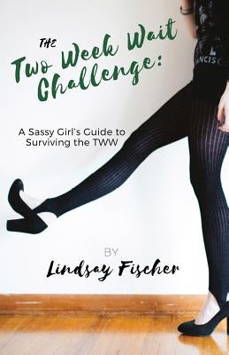 The Two Week Wait Challenge: A Sassy Girl's Guide to Surviving the TWW by Fischer, Lindsay