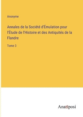 Annales de la Société d'Émulation pour l'Étude de l'Histoire et des Antiquités de la Flandre: Tome 3 by Anonyme