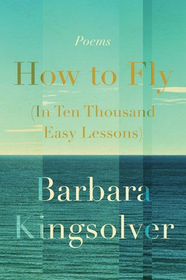 How to Fly (in Ten Thousand Easy Lessons): Poetry by Kingsolver, Barbara