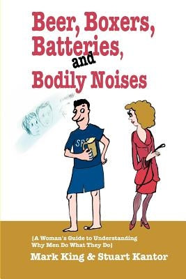 Beer, Boxers, Batteries, and Bodily Noises: {A Woman's Guide to Understanding Why Men Do What They Do} by Kantor, Stuart