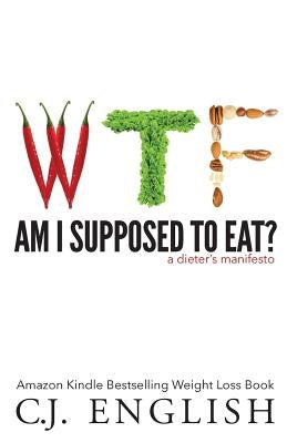 WTF am I supposed to eat?: A Dieters Manifesto by English, C. J.