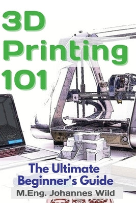 3D Printing 101: The Ultimate Beginner's Guide by Wild, M. Eng Johannes