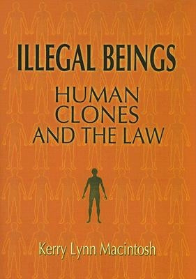 Illegal Beings: Human Clones and the Law by Macintosh, Kerry Lynn