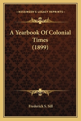 A Yearbook of Colonial Times (1899) by Sill, Frederick S.