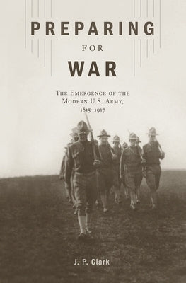 Preparing for War: The Emergence of the Modern U.S. Army, 1815-1917 by Clark, J. P.