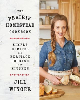 The Prairie Homestead Cookbook: Simple Recipes for Heritage Cooking in Any Kitchen by Winger, Jill