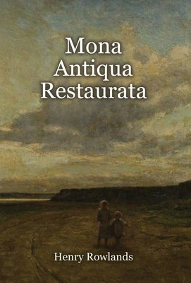 Mona Antiqua Restaurata: an Archaeological Discourse on the Antiquities, Natural and Historical, of the Isle of Anglesey, the Antient Seat of t by Rowlands, Henry