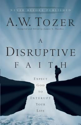 A Disruptive Faith: Expect God to Interrupt Your Life by Tozer, A. W.
