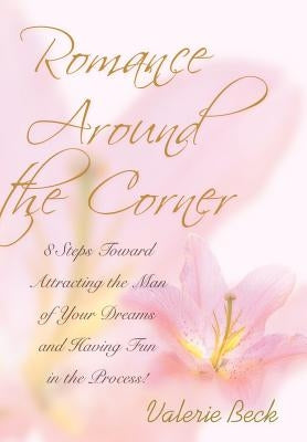 Romance Around the Corner: 8 Steps Toward Attracting the Man of Your Dreams and Having Fun in the Process! by Beck, Valerie