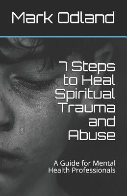 7 Steps to Heal Spiritual Trauma and Abuse: A Guide for Mental Health Professionals by Odland, Mark