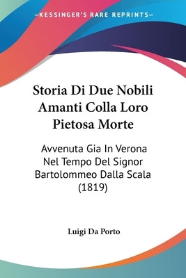 Storia Di Due Nobili Amanti Colla Loro Pietosa Morte: Avvenuta Gia in Verona Nel Tempo del Signor Bartolommeo Dalla Scala (1819) by Da Porto, Luigi